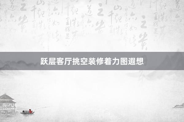 跃层客厅挑空装修着力图遐想