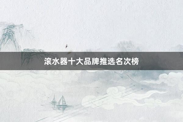 滚水器十大品牌推选名次榜