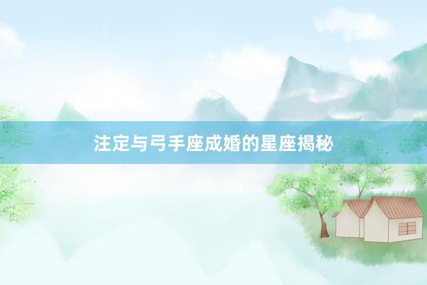 注定与弓手座成婚的星座揭秘