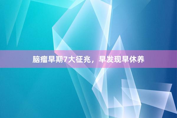 脑瘤早期7大征兆,早发现早休养