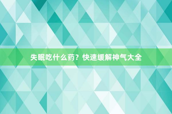 失眠吃什么药？快速缓解神气大全
