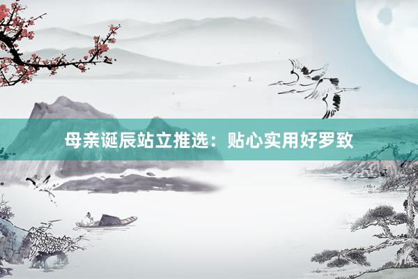 母亲诞辰站立推选：贴心实用好罗致