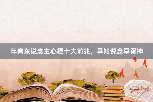 年青东说念主心梗十大前兆,早知说念早留神